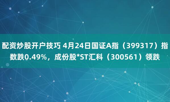 配资炒股开户技巧 4月24日国证A指（399317）指数跌0.49%，成份股*ST汇科（300561）领跌