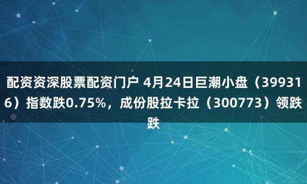 配资资深股票配资门户 4月24日巨潮小盘（399316）指数跌0.75%，成份股拉卡拉（300773）领跌