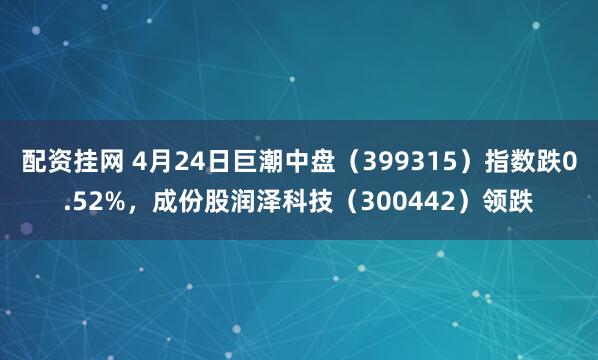 配资挂网 4月24日巨潮中盘（399315）指数跌0.52%，成份股润泽科技（300442）领跌