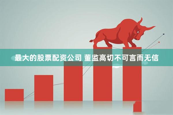 最大的股票配资公司 董监高切不可言而无信