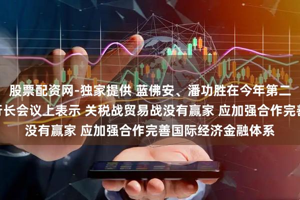 股票配资网-独家提供 蓝佛安、潘功胜在今年第二次G20财长和央行行长会议上表示 关税战贸易战没有赢家 应加强合作完善国际经济金融体系