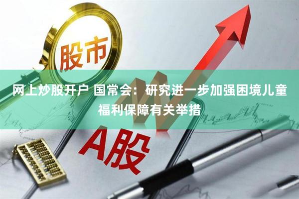 网上炒股开户 国常会：研究进一步加强困境儿童福利保障有关举措