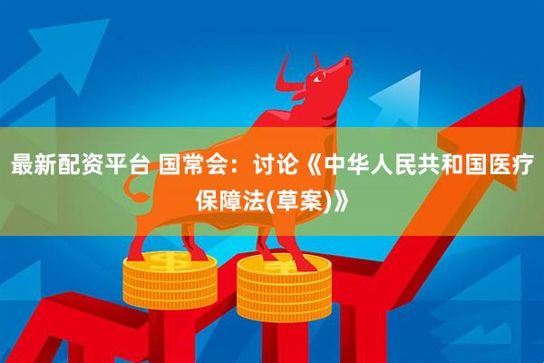 最新配资平台 国常会：讨论《中华人民共和国医疗保障法(草案)》