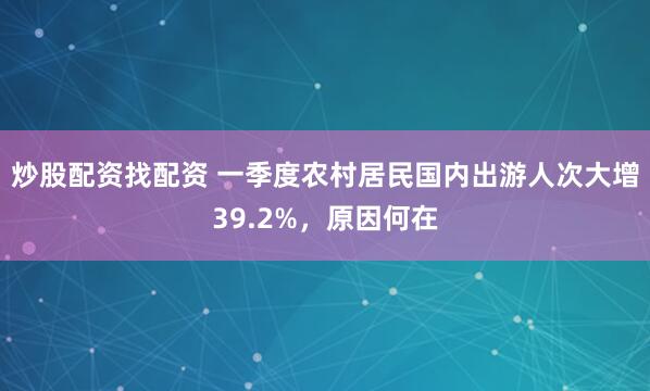 炒股配资找配资 一季度农村居民国内出游人次大增39.2%，原因何在