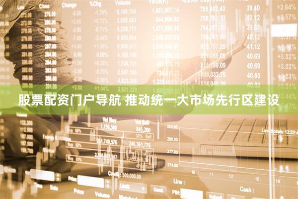 股票配资门户导航 推动统一大市场先行区建设