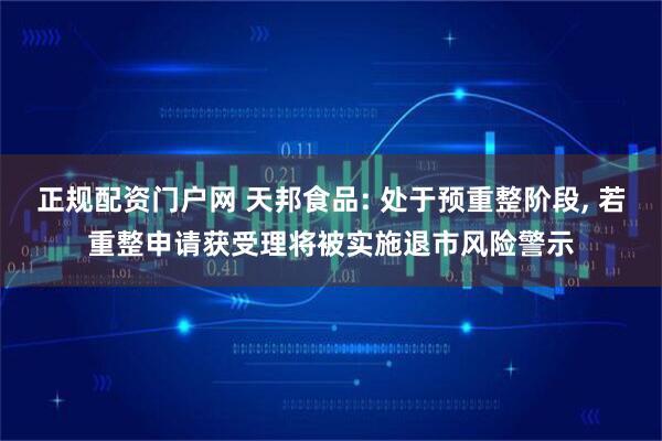 正规配资门户网 天邦食品: 处于预重整阶段, 若重整申请获受理将被实施退市风险警示