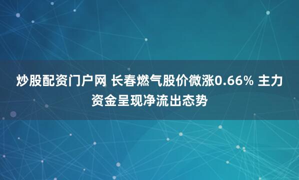 炒股配资门户网 长春燃气股价微涨0.66% 主力资金呈现净流出态势