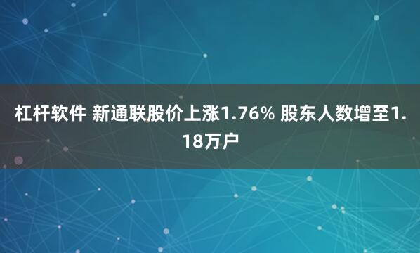 杠杆软件 新通联股价上涨1.76% 股东人数增至1.18万户