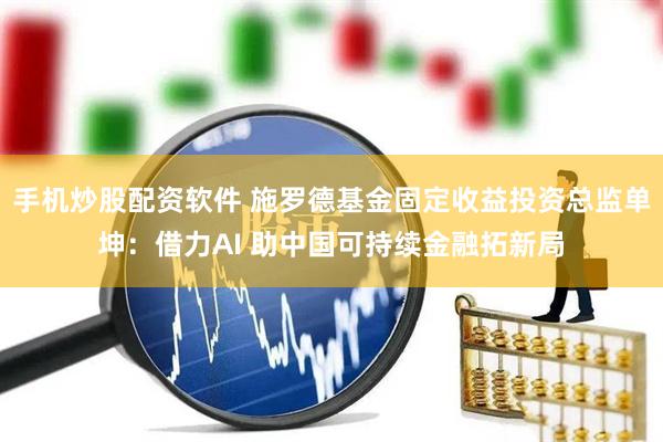 手机炒股配资软件 施罗德基金固定收益投资总监单坤：借力AI 助中国可持续金融拓新局