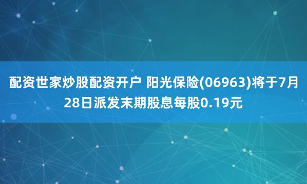 配资世家炒股配资开户 阳光保险(06963)将于7月28日派发末期股息每股0.19元