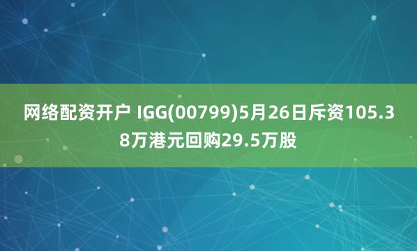 网络配资开户 IGG(00799)5月26日斥资105.38万港元回购29.5万股
