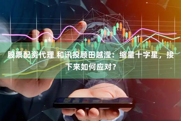 股票配资代理 和讯投顾田越滢：缩量十字星，接下来如何应对？