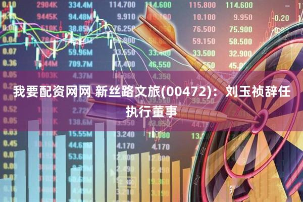 我要配资网网 新丝路文旅(00472)：刘玉祯辞任执行董事