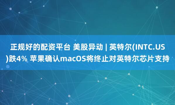 正规好的配资平台 美股异动 | 英特尔(INTC.US)跌4% 苹果确认macOS将终止对英特尔芯片支持