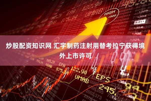 炒股配资知识网 汇宇制药注射用替考拉宁获得境外上市许可