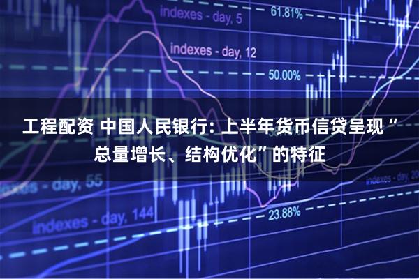 工程配资 中国人民银行: 上半年货币信贷呈现“总量增长、结构优化”的特征