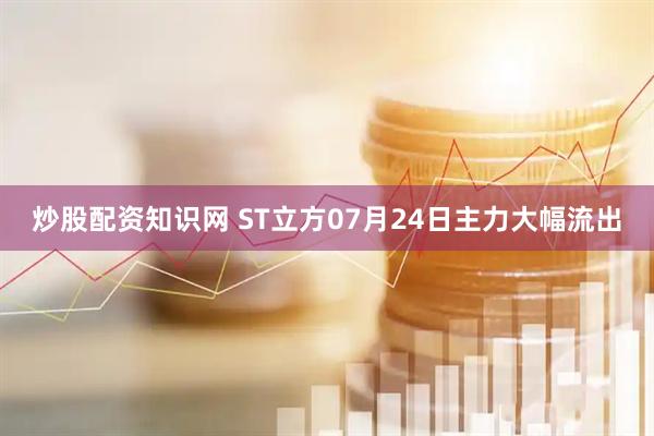 炒股配资知识网 ST立方07月24日主力大幅流出