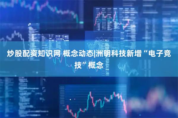 炒股配资知识网 概念动态|洲明科技新增“电子竞技”概念