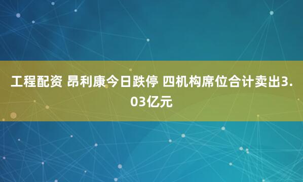 工程配资 昂利康今日跌停 四机构席位合计卖出3.03亿元