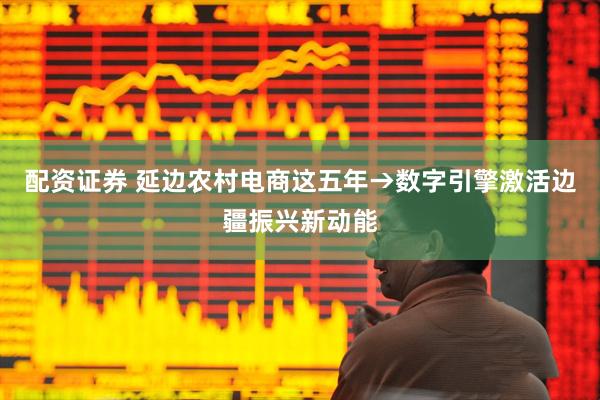 配资证券 延边农村电商这五年→数字引擎激活边疆振兴新动能