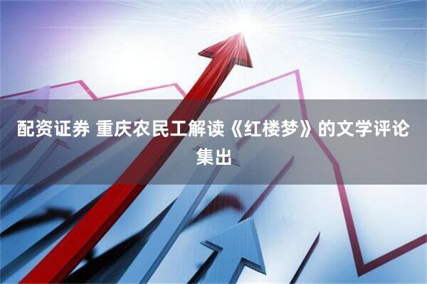 配资证券 重庆农民工解读《红楼梦》的文学评论集出