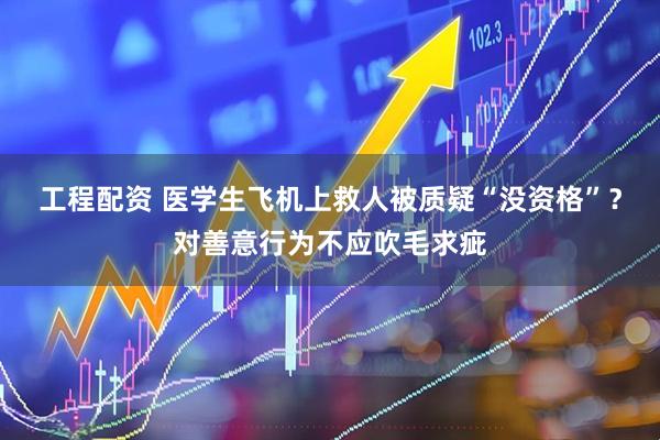 工程配资 医学生飞机上救人被质疑“没资格”？对善意行为不应吹毛求疵