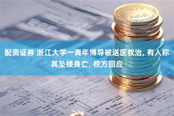 配资证券 浙江大学一青年博导被送医救治, 有人称其坠楼身亡, 校方回应