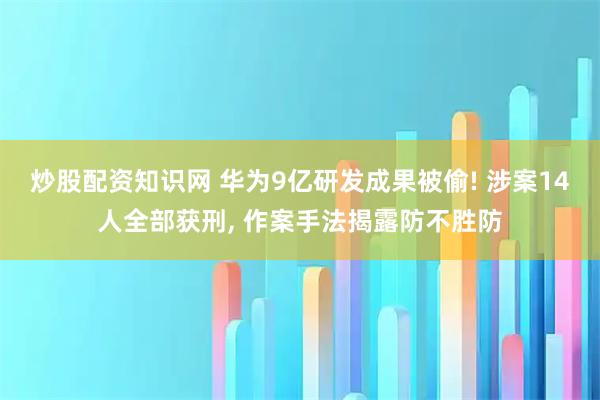 炒股配资知识网 华为9亿研发成果被偷! 涉案14人全部获刑, 作案手法揭露防不胜防