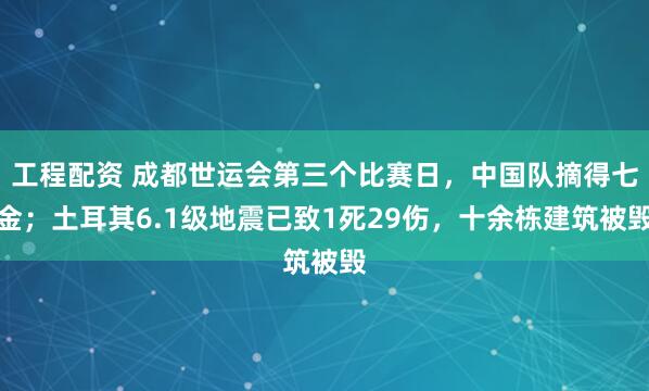 工程配资 成都世运会第三个比赛日，中国队摘得七金；土耳其6.1级地震已致1死29伤，十余栋建筑被毁