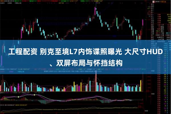 工程配资 别克至境L7内饰谍照曝光 大尺寸HUD、双屏布局与怀挡结构