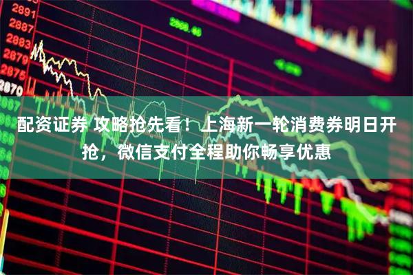 配资证券 攻略抢先看！上海新一轮消费券明日开抢，微信支付全程助你畅享优惠
