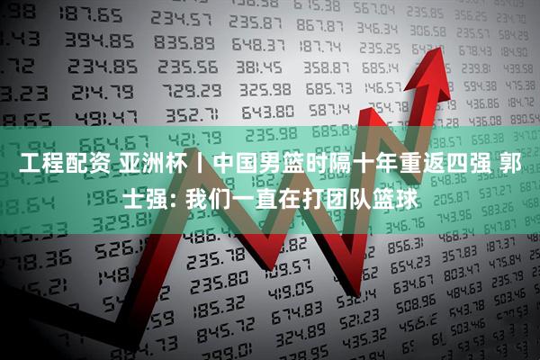 工程配资 亚洲杯丨中国男篮时隔十年重返四强 郭士强: 我们一直在打团队篮球