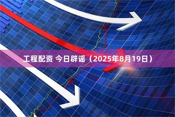 工程配资 今日辟谣（2025年8月19日）