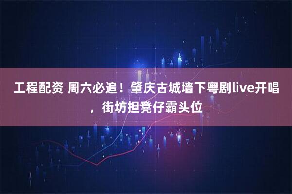 工程配资 周六必追！肇庆古城墙下粤剧live开唱，街坊担凳仔霸头位