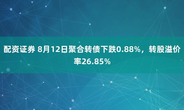 配资证券 8月12日聚合转债下跌0.88%，转股溢价率26.85%