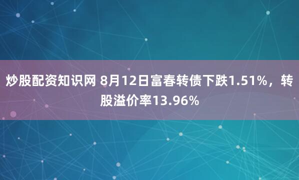 炒股配资知识网 8月12日富春转债下跌1.51%，转股溢价率13.96%