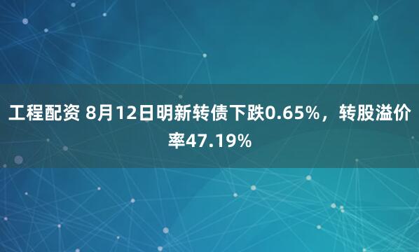 工程配资 8月12日明新转债下跌0.65%，转股溢价率47.19%
