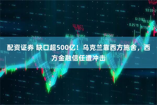 配资证券 缺口超500亿！乌克兰靠西方施舍，西方金融信任遭冲击