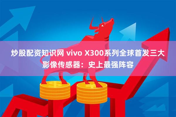 炒股配资知识网 vivo X300系列全球首发三大影像传感器：史上最强阵容