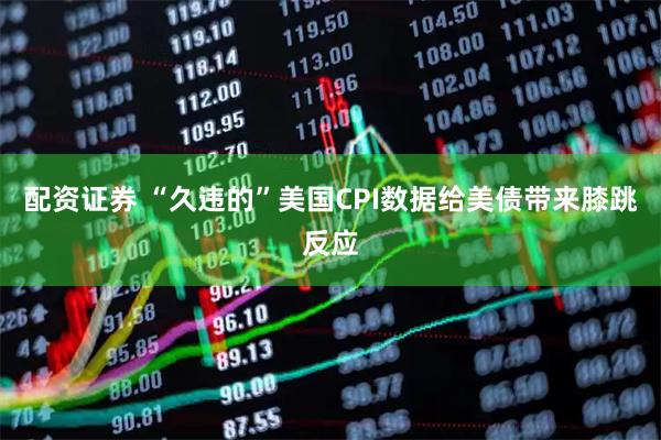 配资证券 “久违的”美国CPI数据给美债带来膝跳反应