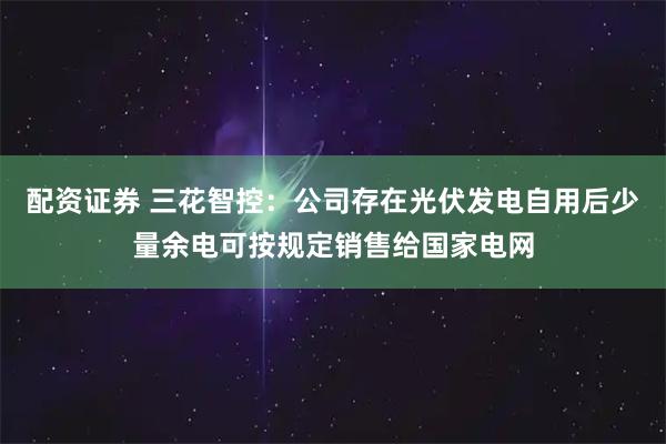 配资证券 三花智控:公司存在光伏发电自用后少量余电可按规定销售给国家电网