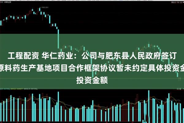 工程配资 华仁药业:公司与肥东县人民政府签订的原料药生产基地项目合作框架协议暂未约定具体投资金额