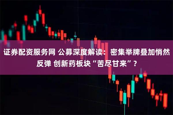 证券配资服务网 公募深度解读:密集举牌叠加悄然反弹 创新药板块“苦尽甘来”?