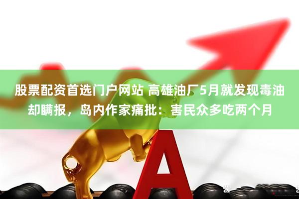 股票配资首选门户网站 高雄油厂5月就发现毒油却瞒报，岛内作家痛批：害民众多吃两个月