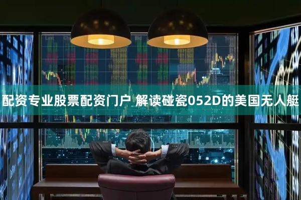 配资专业股票配资门户 解读碰瓷052D的美国无人艇