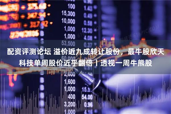 配资评测论坛 溢价近九成转让股份,最牛股欣天科技单周股价近乎翻倍丨透视一周牛熊股