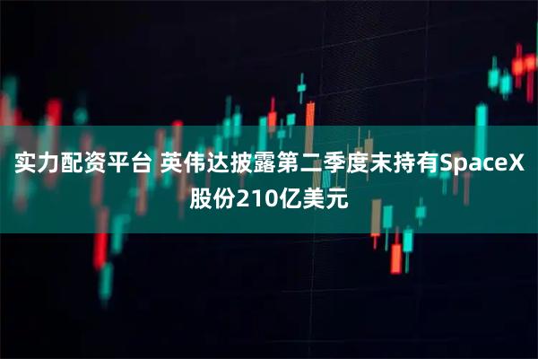 实力配资平台 英伟达披露第二季度末持有SpaceX股份210亿美元