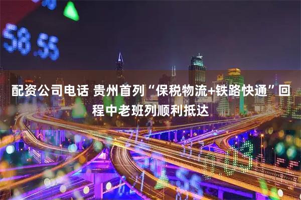 配资公司电话 贵州首列“保税物流+铁路快通”回程中老班列顺利抵达