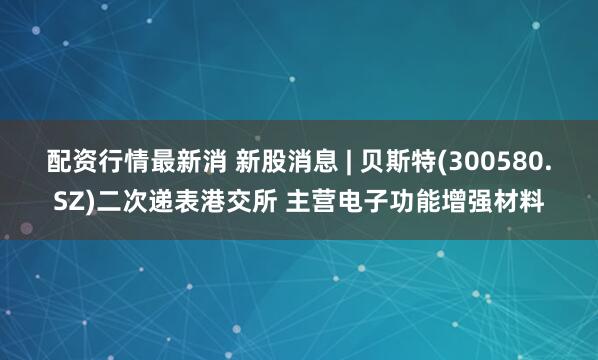 配资行情最新消 新股消息 | 贝斯特(300580.SZ)二次递表港交所 主营电子功能增强材料