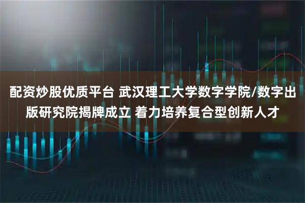配资炒股优质平台 武汉理工大学数字学院/数字出版研究院揭牌成立 着力培养复合型创新人才